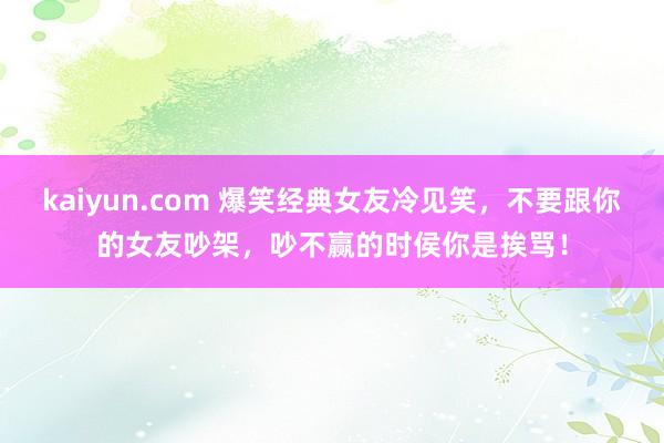 kaiyun.com 爆笑经典女友冷见笑，不要跟你的女友吵架，吵不赢的时侯你是挨骂！