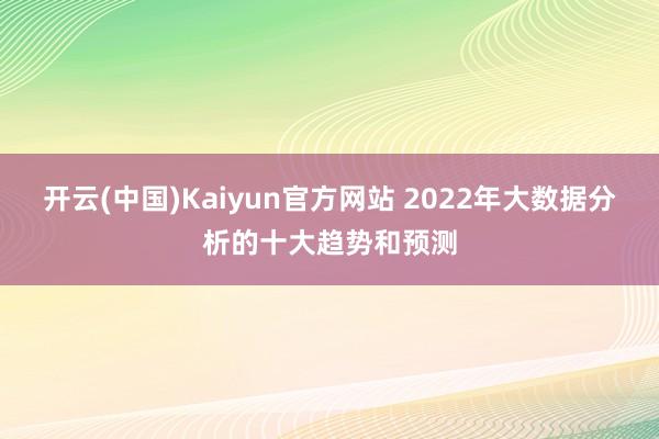 开云(中国)Kaiyun官方网站 2022年大数据分析的十大趋势和预测