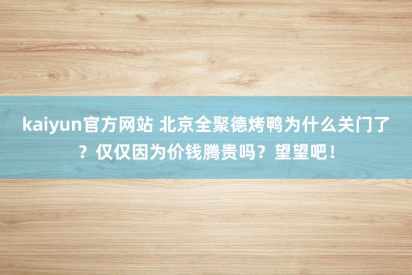 kaiyun官方网站 北京全聚德烤鸭为什么关门了？仅仅因为价钱腾贵吗？望望吧！