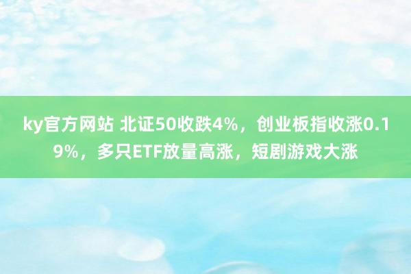 ky官方网站 北证50收跌4%，创业板指收涨0.19%，多只ETF放量高涨，短剧游戏大涨