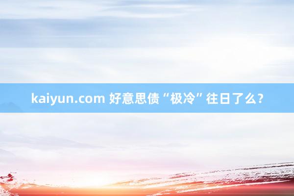 kaiyun.com 好意思债“极冷”往日了么？