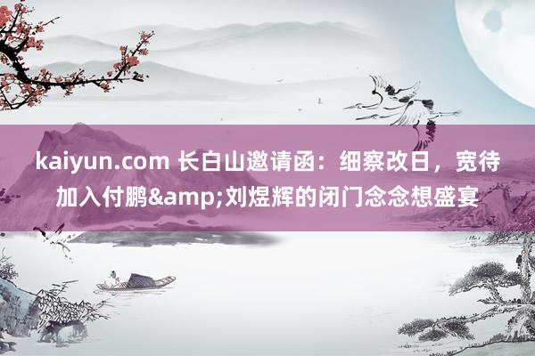 kaiyun.com 长白山邀请函：细察改日，宽待加入付鹏&刘煜辉的闭门念念想盛宴