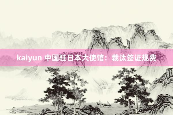 kaiyun 中国驻日本大使馆：裁汰签证规费