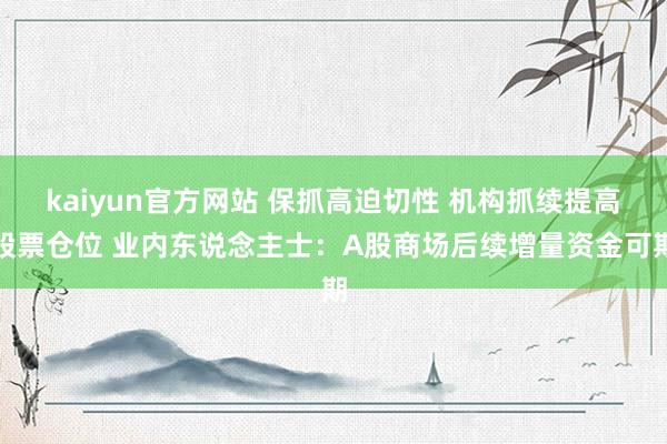 kaiyun官方网站 保抓高迫切性 机构抓续提高股票仓位 业内东说念主士：A股商场后续增量资金可期