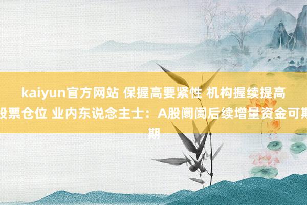 kaiyun官方网站 保握高要紧性 机构握续提高股票仓位 业内东说念主士：A股阛阓后续增量资金可期