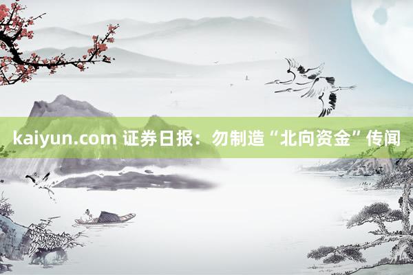 kaiyun.com 证券日报：勿制造“北向资金”传闻