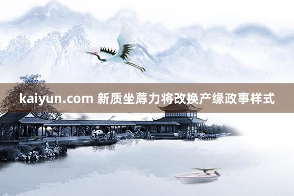 kaiyun.com 新质坐蓐力将改换产缘政事样式