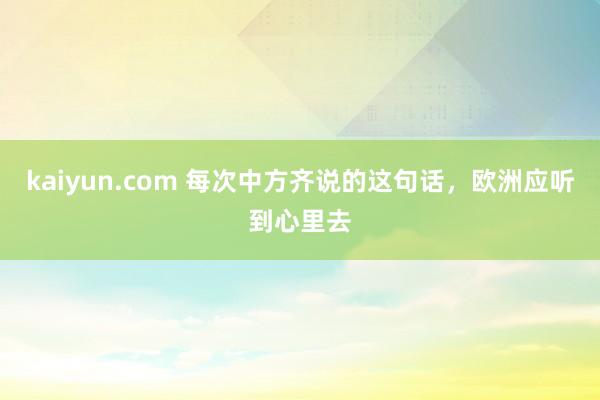 kaiyun.com 每次中方齐说的这句话，欧洲应听到心里去