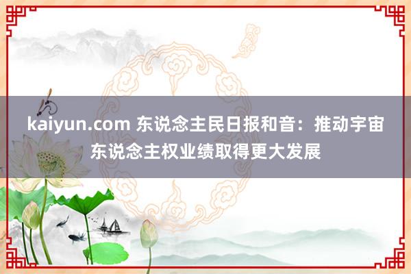 kaiyun.com 东说念主民日报和音：推动宇宙东说念主权业绩取得更大发展