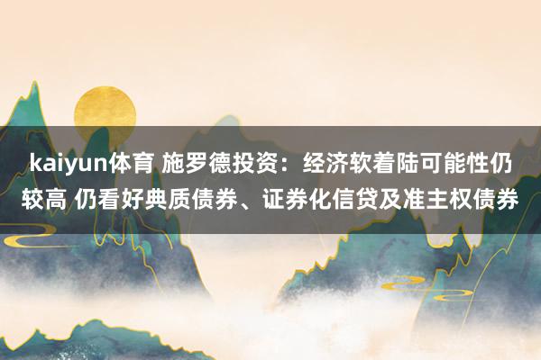 kaiyun体育 施罗德投资：经济软着陆可能性仍较高 仍看好典质债券、证券化信贷及准主权债券