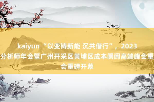 kaiyun “以变铸新能 沉共偕行”，2023新钞票分析师年会暨广州开采区黄埔区成本阛阓高端峰会重磅开幕