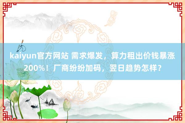 kaiyun官方网站 需求爆发，算力租出价钱暴涨200%！厂商纷纷加码，翌日趋势怎样？