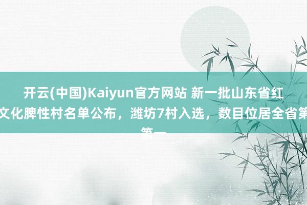 开云(中国)Kaiyun官方网站 新一批山东省红色文化脾性村名单公布，潍坊7村入选，数目位居全省第一