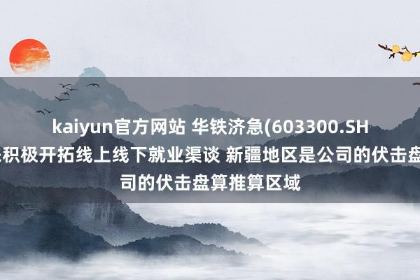 kaiyun官方网站 华铁济急(603300.SH)：长期以来积极开拓线上线下就业渠谈 新疆地区是公司的伏击盘算推算区域