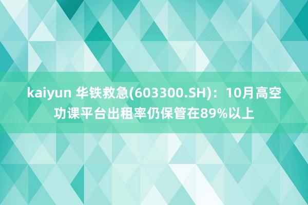 kaiyun 华铁救急(603300.SH)：10月高空功课平台出租率仍保管在89%以上