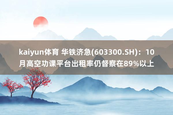 kaiyun体育 华铁济急(603300.SH)：10月高空功课平台出租率仍督察在89%以上