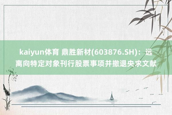 kaiyun体育 鼎胜新材(603876.SH)：远离向特定对象刊行股票事项并撤退央求文献