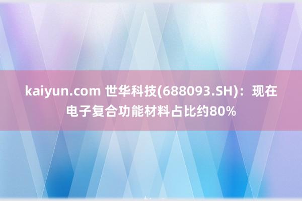 kaiyun.com 世华科技(688093.SH)：现在电子复合功能材料占比约80%