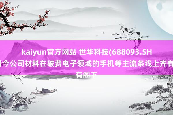 kaiyun官方网站 世华科技(688093.SH)：当今公司材料在破费电子领域的手机等主流条线上齐有阁下