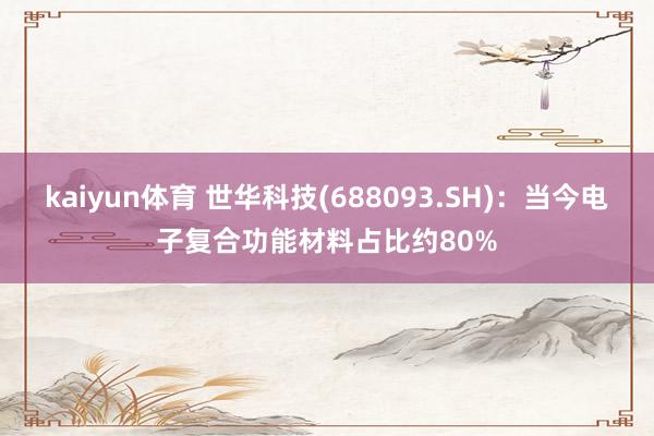 kaiyun体育 世华科技(688093.SH)：当今电子复合功能材料占比约80%