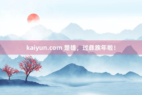 kaiyun.com 楚雄，过彝族年啦！