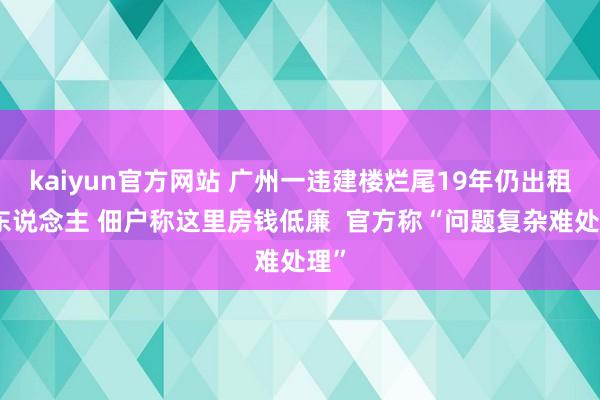 kaiyun官方网站 广州一违建楼烂尾19年仍出租住东说念主 佃户称这里房钱低廉  官方称“问题复杂难处理”