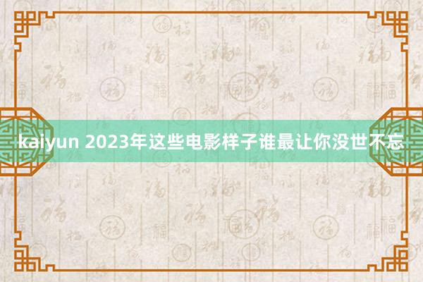 kaiyun 2023年这些电影样子谁最让你没世不忘