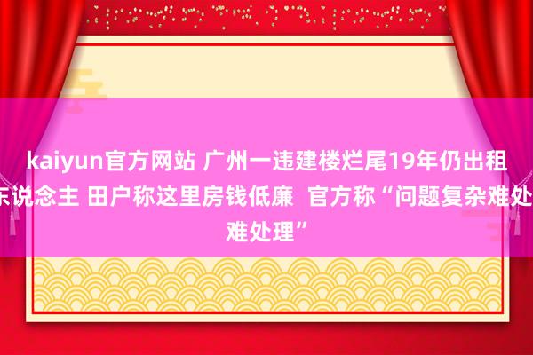 kaiyun官方网站 广州一违建楼烂尾19年仍出租住东说念主 田户称这里房钱低廉  官方称“问题复杂难处理”