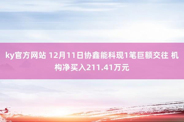 ky官方网站 12月11日协鑫能科现1笔巨额交往 机构净买入211.41万元