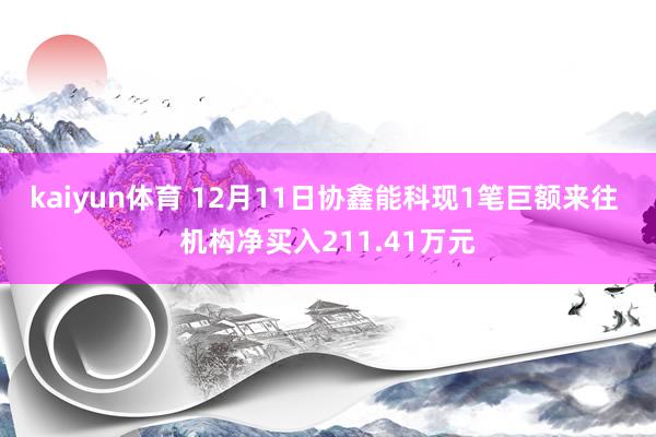 kaiyun体育 12月11日协鑫能科现1笔巨额来往 机构净买入211.41万元