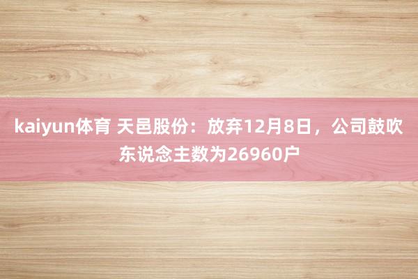 kaiyun体育 天邑股份：放弃12月8日，公司鼓吹东说念主数为26960户