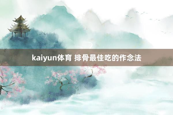 kaiyun体育 排骨最佳吃的作念法