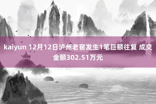 kaiyun 12月12日泸州老窖发生1笔巨额往复 成交金额302.51万元