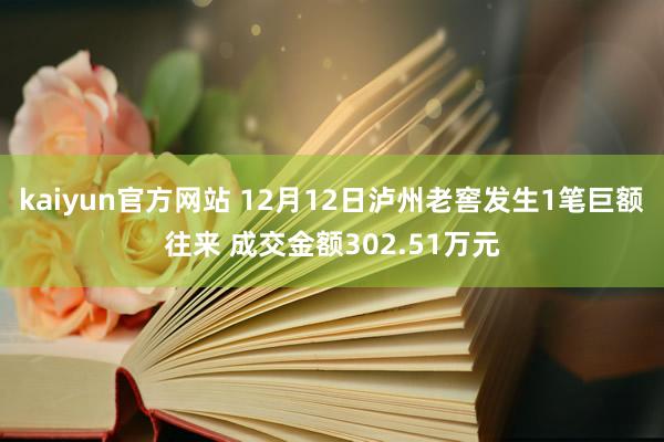 kaiyun官方网站 12月12日泸州老窖发生1笔巨额往来 成交金额302.51万元