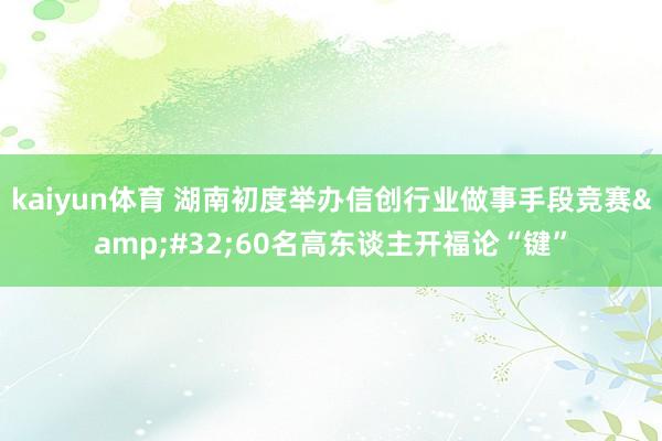 kaiyun体育 湖南初度举办信创行业做事手段竞赛&#32;60名高东谈主开福论“键”