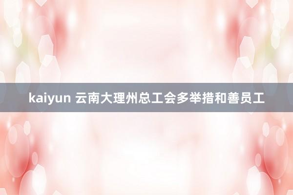 kaiyun 云南大理州总工会多举措和善员工