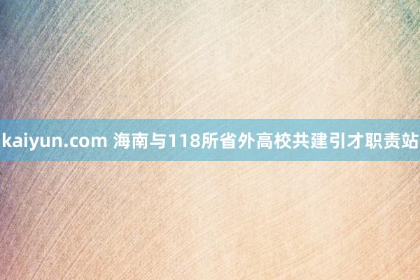 kaiyun.com 海南与118所省外高校共建引才职责站