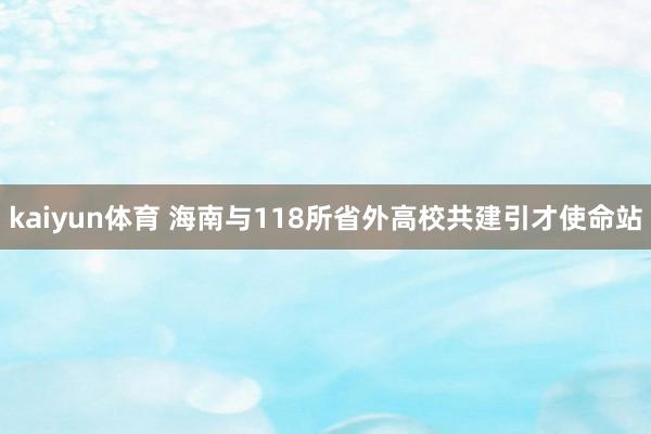 kaiyun体育 海南与118所省外高校共建引才使命站