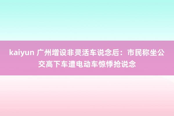 kaiyun 广州增设非灵活车说念后：市民称坐公交高下车遭电动车惊悸抢说念