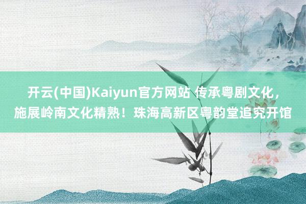 开云(中国)Kaiyun官方网站 传承粤剧文化，施展岭南文化精熟！珠海高新区粤韵堂追究开馆