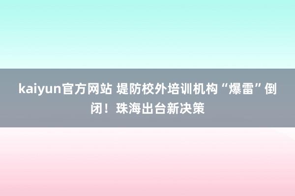 kaiyun官方网站 堤防校外培训机构“爆雷”倒闭！珠海出台新决策