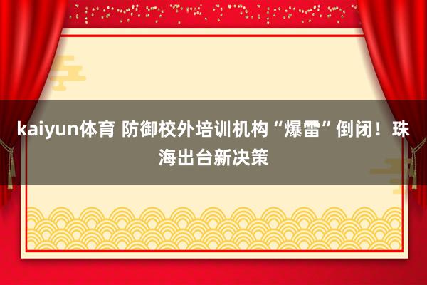 kaiyun体育 防御校外培训机构“爆雷”倒闭！珠海出台新决策