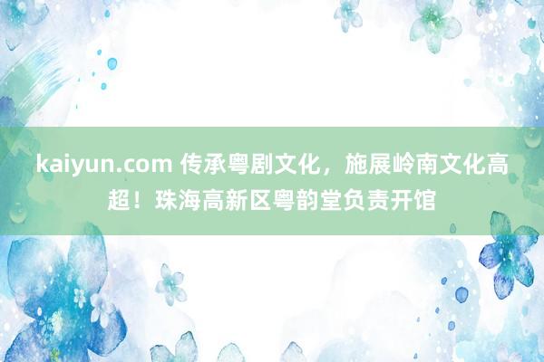 kaiyun.com 传承粤剧文化，施展岭南文化高超！珠海高新区粤韵堂负责开馆