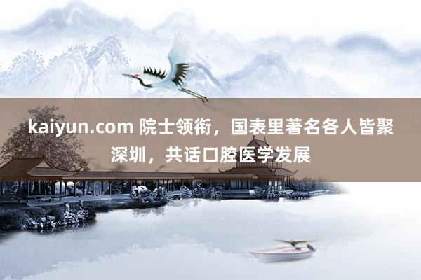 kaiyun.com 院士领衔，国表里著名各人皆聚深圳，共话口腔医学发展