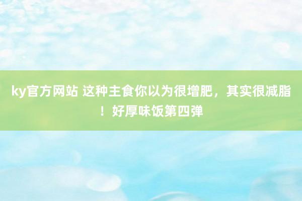 ky官方网站 这种主食你以为很增肥，其实很减脂！好厚味饭第四弹