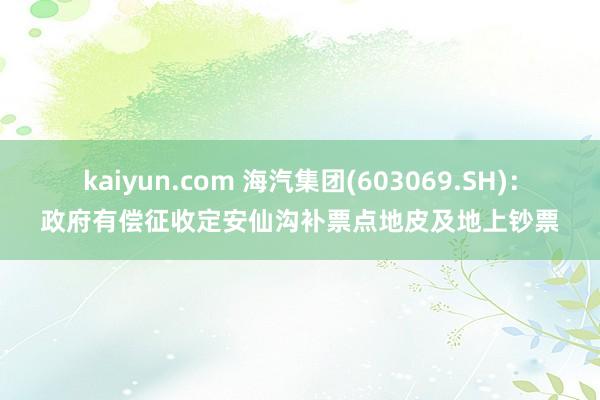 kaiyun.com 海汽集团(603069.SH)：政府有偿征收定安仙沟补票点地皮及地上钞票