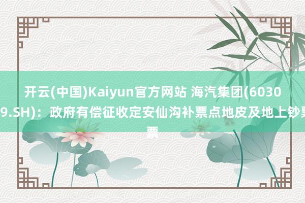 开云(中国)Kaiyun官方网站 海汽集团(603069.SH)：政府有偿征收定安仙沟补票点地皮及地上钞票