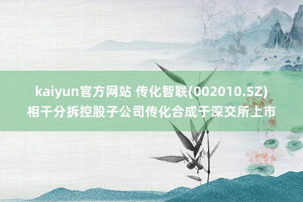 kaiyun官方网站 传化智联(002010.SZ)相干分拆控股子公司传化合成于深交所上市