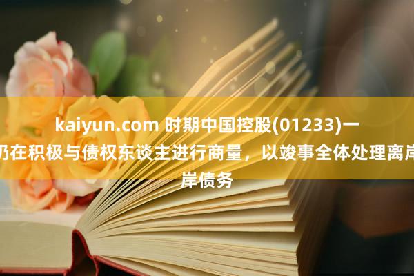 kaiyun.com 时期中国控股(01233)一直且仍在积极与债权东谈主进行商量，以竣事全体处理离岸债务