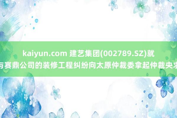 kaiyun.com 建艺集团(002789.SZ)就与赛鼎公司的装修工程纠纷向太原仲裁委拿起仲裁央求